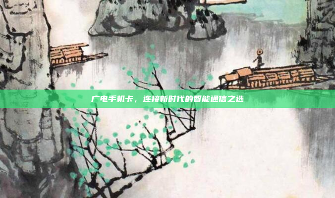 广电手机卡,连接新时代的智能通信之选
