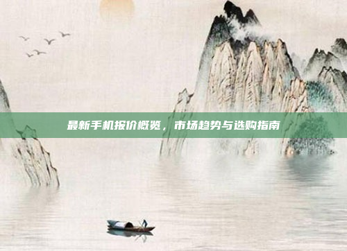 最新手机报价概览,市场趋势与选购指南