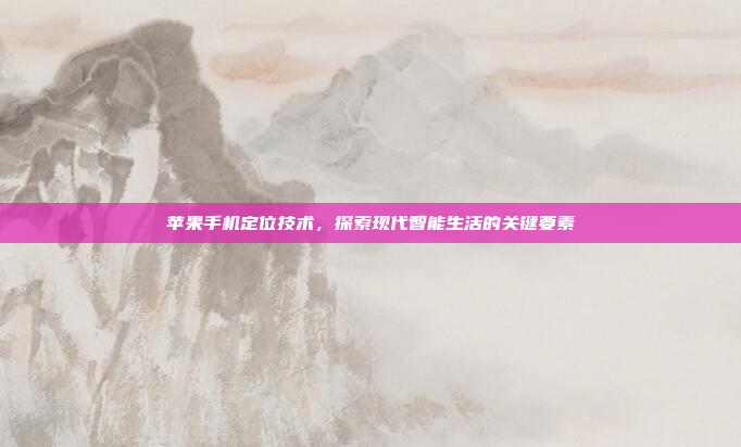 苹果手机定位技术,探索现代智能生活的关键要素