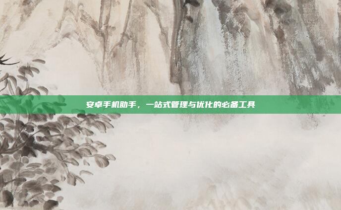 安卓手机助手,一站式管理与优化的必备工具