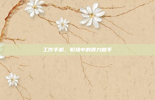 工作手机,职场中的得力助手