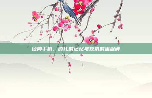 经典手机,时代的记忆与技术的里程碑