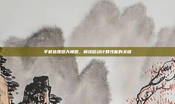 手机处理器天梯图,解读移动计算性能的关键