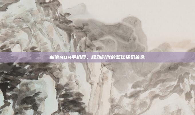 新浪NBA手机网,移动时代的篮球资讯首选