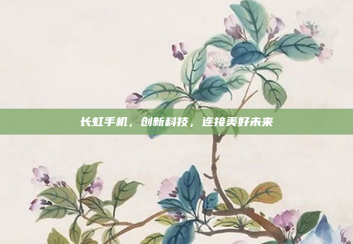 长虹手机,创新科技,连接美好未来
