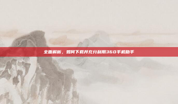 全面解析，如何下载并充分利用360手机助手