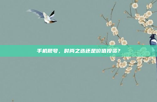 手机靓号,时尚之选还是价值投资?