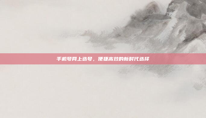 手机号网上选号,便捷高效的新时代选择