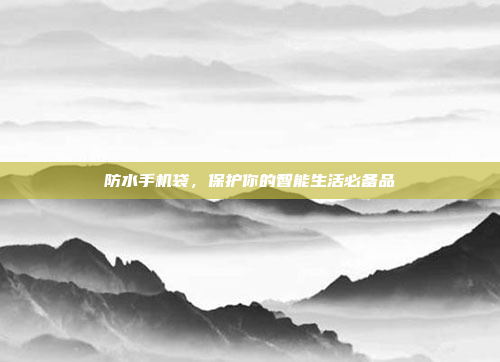 防水手机袋,保护你的智能生活必备品