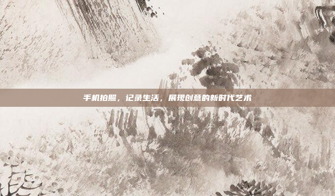 手机拍照,记录生活,展现创意的新时代艺术