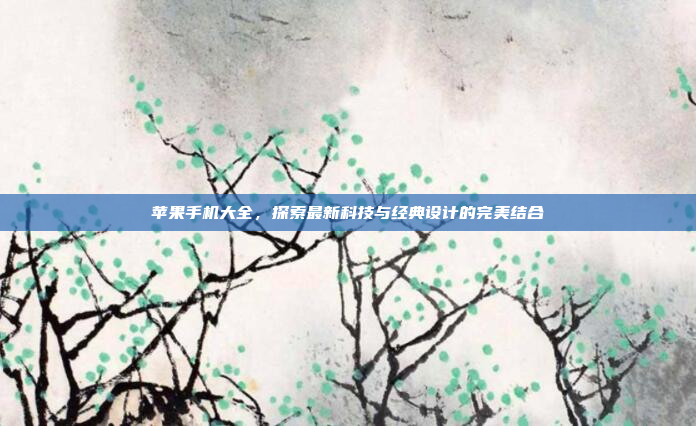 苹果手机大全,探索最新科技与经典设计的完美结合