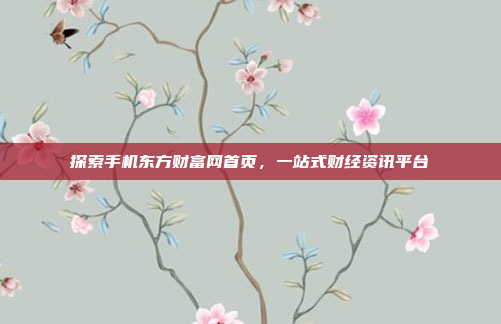 探索手机东方财富网首页,一站式财经资讯平台