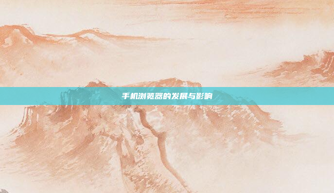 手机浏览器的发展与影响