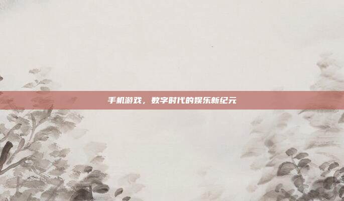 手机游戏,数字时代的娱乐新纪元