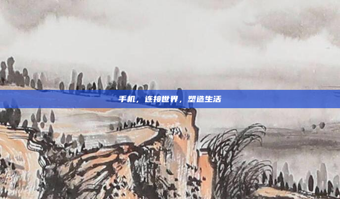 手机,连接世界,塑造生活