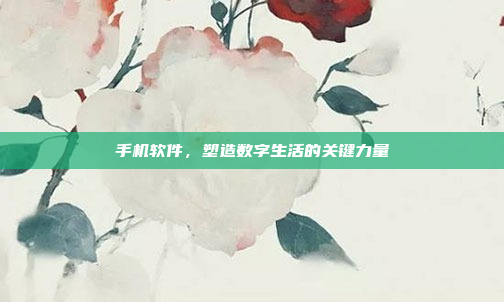 手机软件,塑造数字生活的关键力量