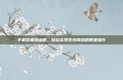 手机设置路由器,轻松实现无线网络的便捷操作