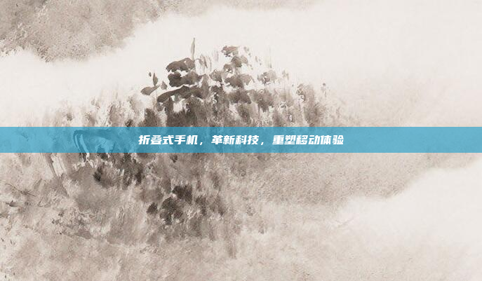 折叠式手机,革新科技,重塑移动体验