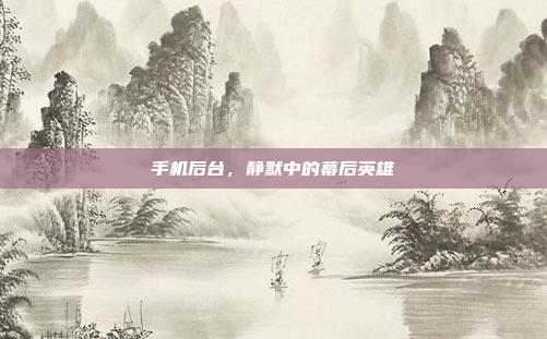 手机后台,静默中的幕后英雄