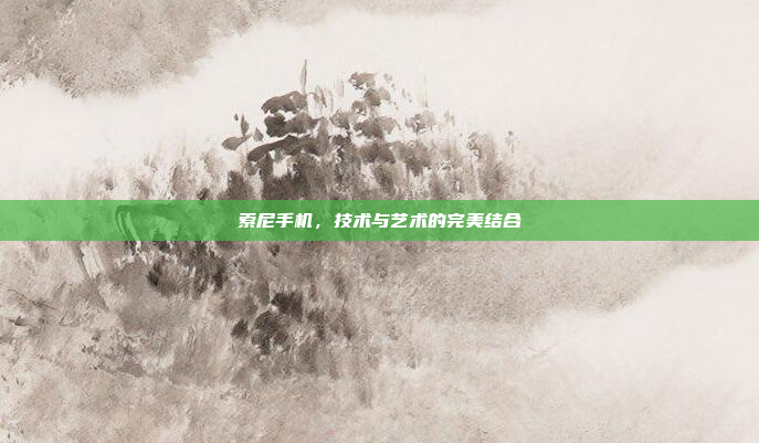 索尼手机,技术与艺术的完美结合