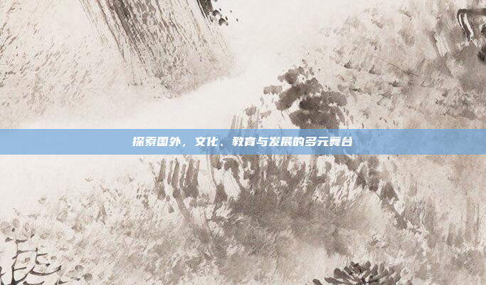 探索国外,文化、教育与发展的多元舞台