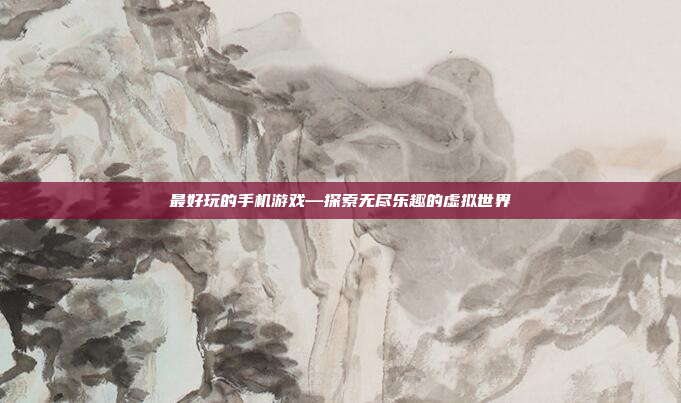 最好玩的手机游戏—探索无尽乐趣的虚拟世界