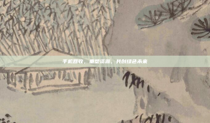 手机回收,重塑资源,共创绿色未来