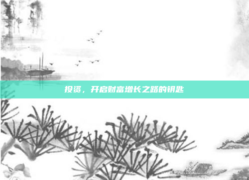 投资,开启财富增长之路的钥匙