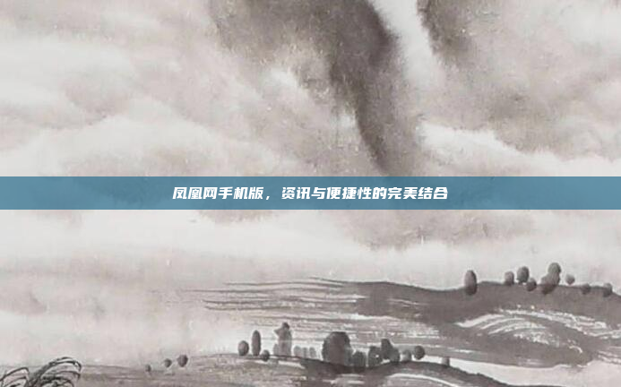 凤凰网手机版,资讯与便捷性的完美结合