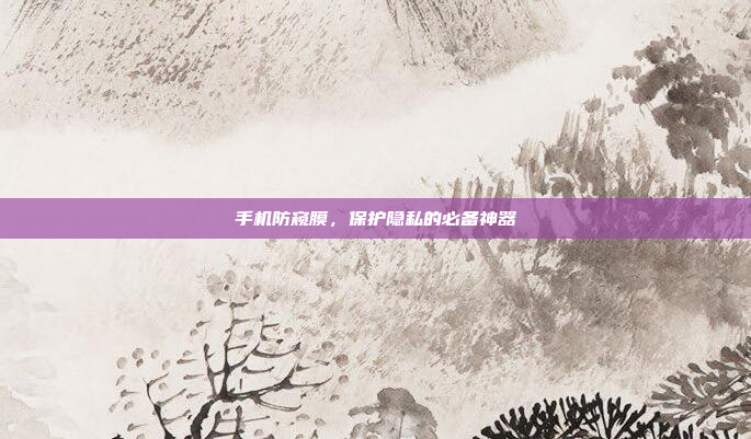 手机防窥膜,保护隐私的必备神器