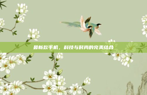 最新款手机,科技与时尚的完美结合