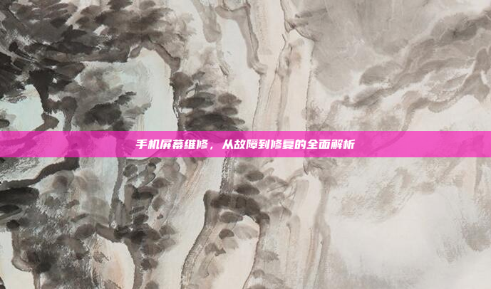 手机屏幕维修,从故障到修复的全面解析