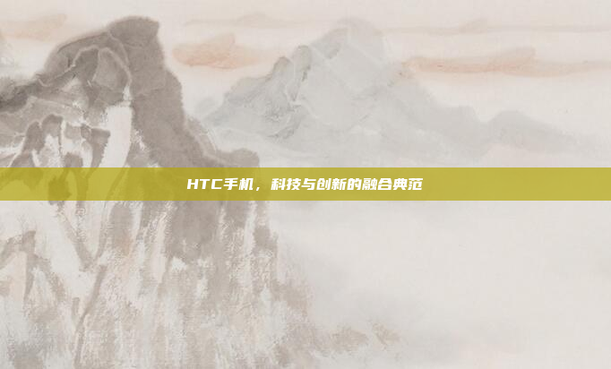 HTC手机,科技与创新的融合典范