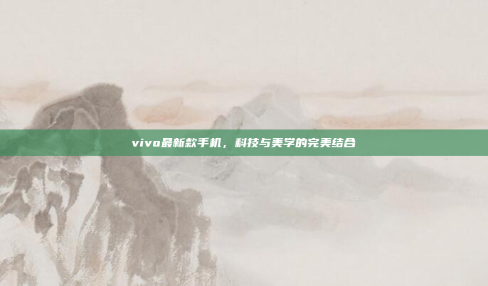 vivo最新款手机,科技与美学的完美结合
