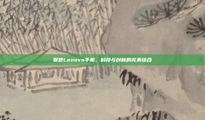 联想Lenovo手机,科技与创新的完美结合