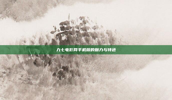 九七电影网手机版的魅力与特色