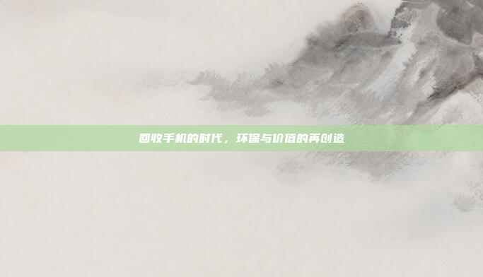 回收手机的时代,环保与价值的再创造