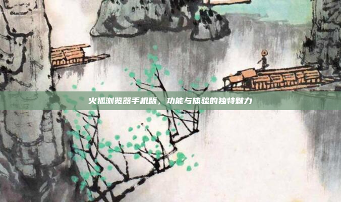 火狐浏览器手机版,功能与体验的独特魅力