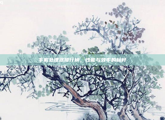 手机处理器排行榜，性能与效率的标杆