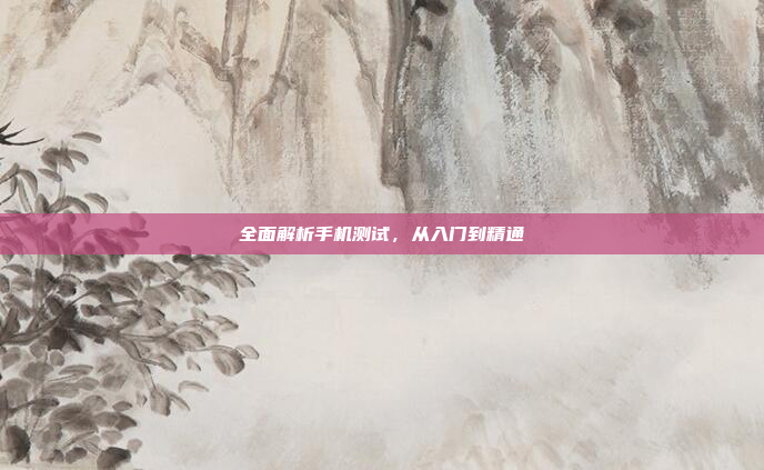 全面解析手机测试,从入门到精通