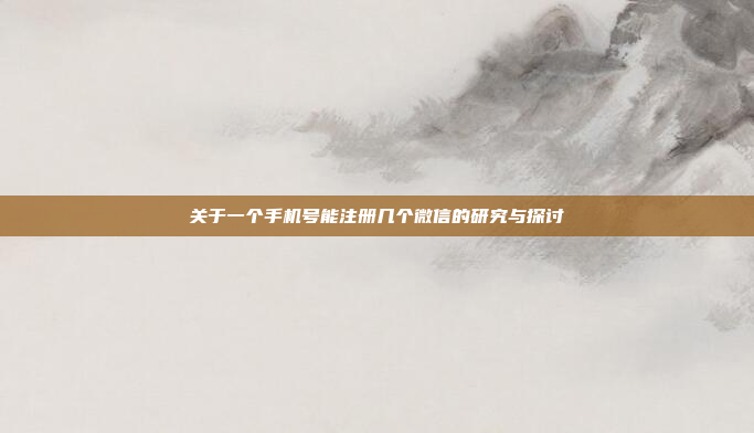 关于一个手机号能注册几个微信的研究与探讨