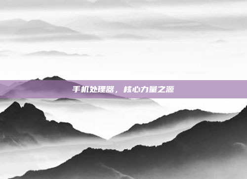 手机处理器,核心力量之源