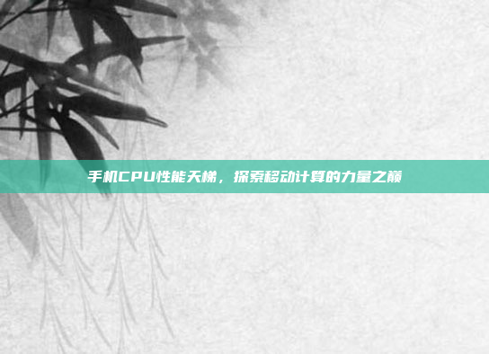 手机CPU性能天梯,探索移动计算的力量之巅