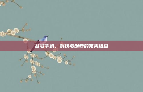 谷歌手机,科技与创新的完美结合
