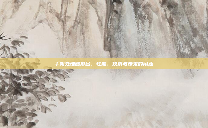 手机处理器排名,性能、技术与未来的角逐
