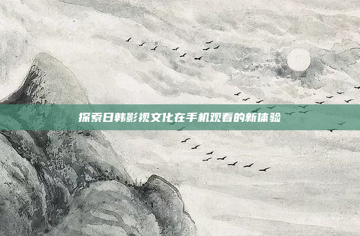 探索日韩影视文化在手机观看的新体验