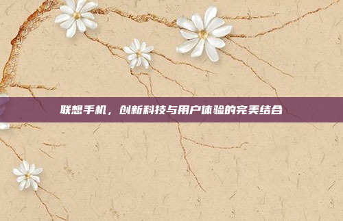联想手机,创新科技与用户体验的完美结合