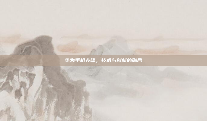 华为手机克隆,技术与创新的融合