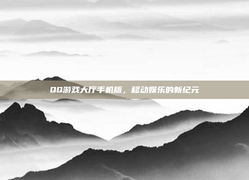 QQ游戏大厅手机版,移动娱乐的新纪元
