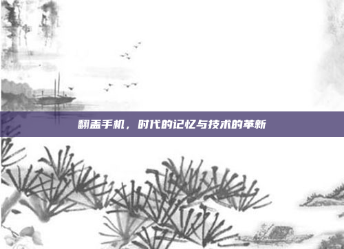 翻盖手机,时代的记忆与技术的革新